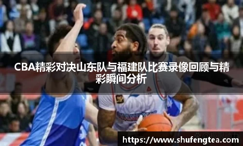 CBA精彩对决山东队与福建队比赛录像回顾与精彩瞬间分析